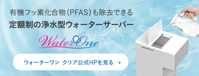 有機フッ素化合物（PFAS）も除去できる定額制の浄水型ウォーターサーバー ウォーターワン クリア公式HPを見る