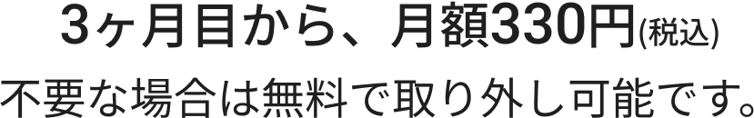 3ヶ月目から、月額330円(税込)不要な場合は無料で取り外し可能です。