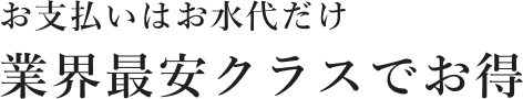 お支払いはお水代だけ 業界最安クラスでお得