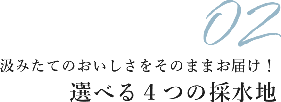 汲みたてのおいしさをそのままお届け！ 選べる４つの採水地